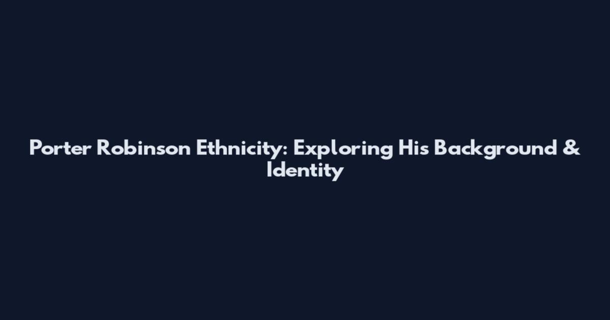 Porter Robinson Ethnicity: Exploring His Background & Identity