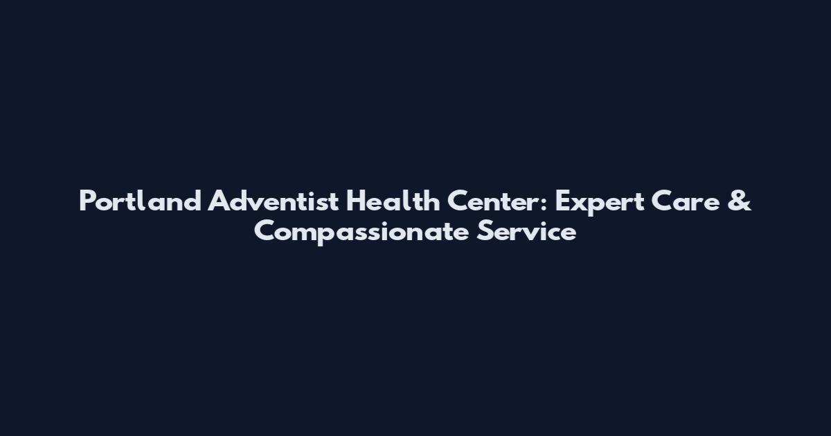 Portland Adventist Health Center: Expert Care & Compassionate Service
