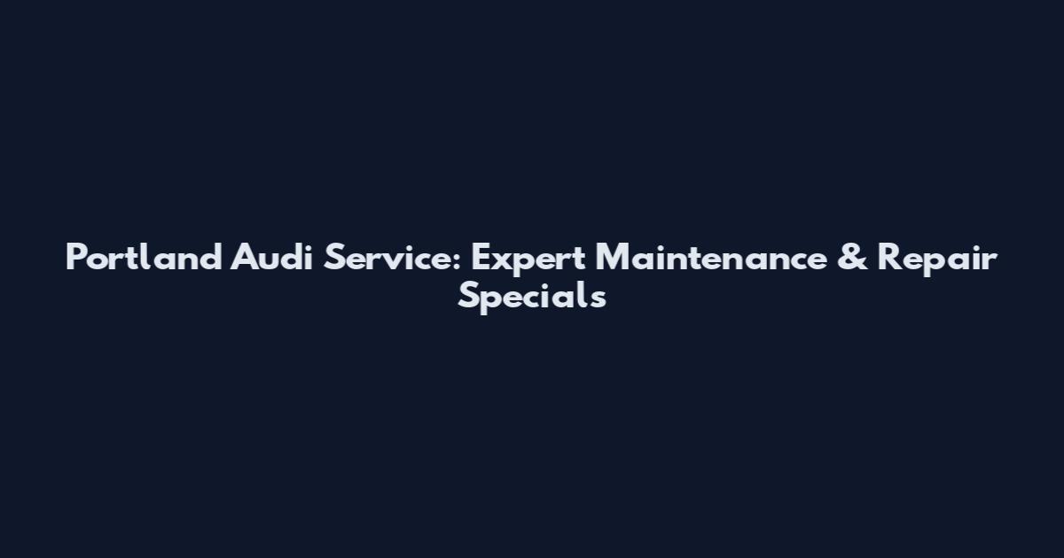 Portland Audi Service: Expert Maintenance & Repair Specials