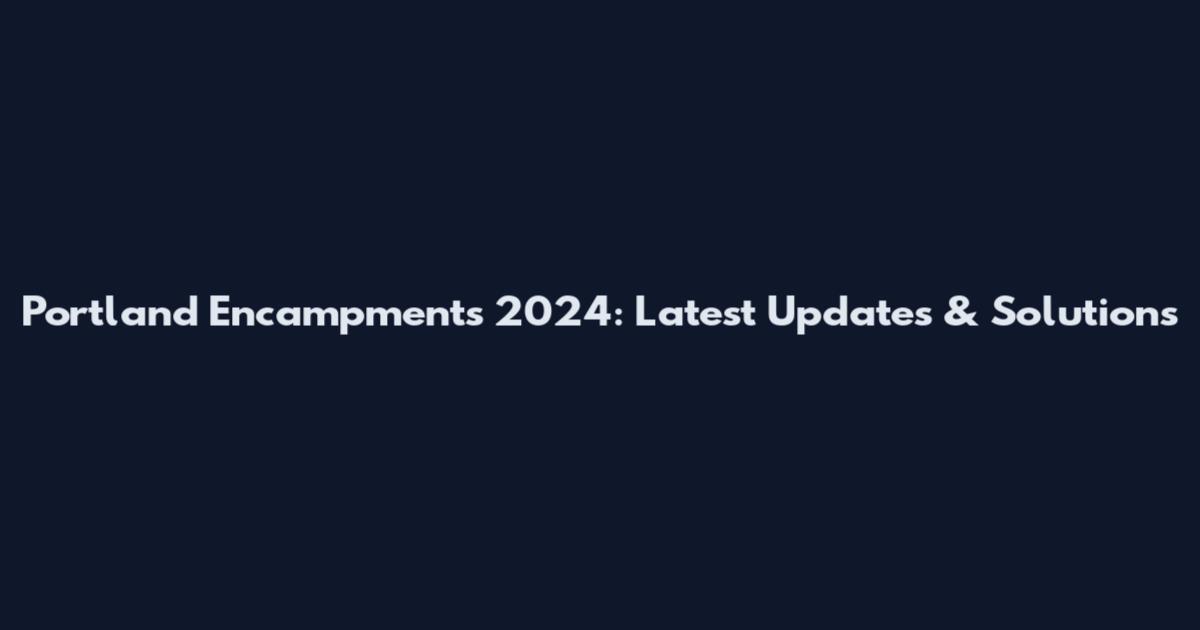 Portland Encampments 2024: Latest Updates & Solutions
