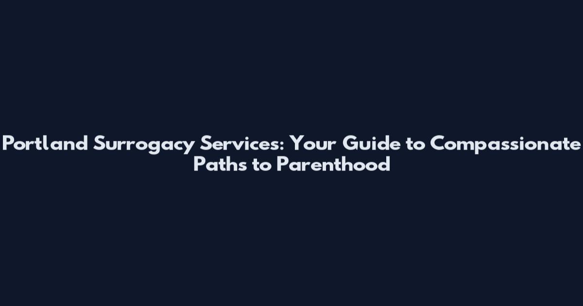 Portland Surrogacy Services: Your Guide to Compassionate Paths to Parenthood