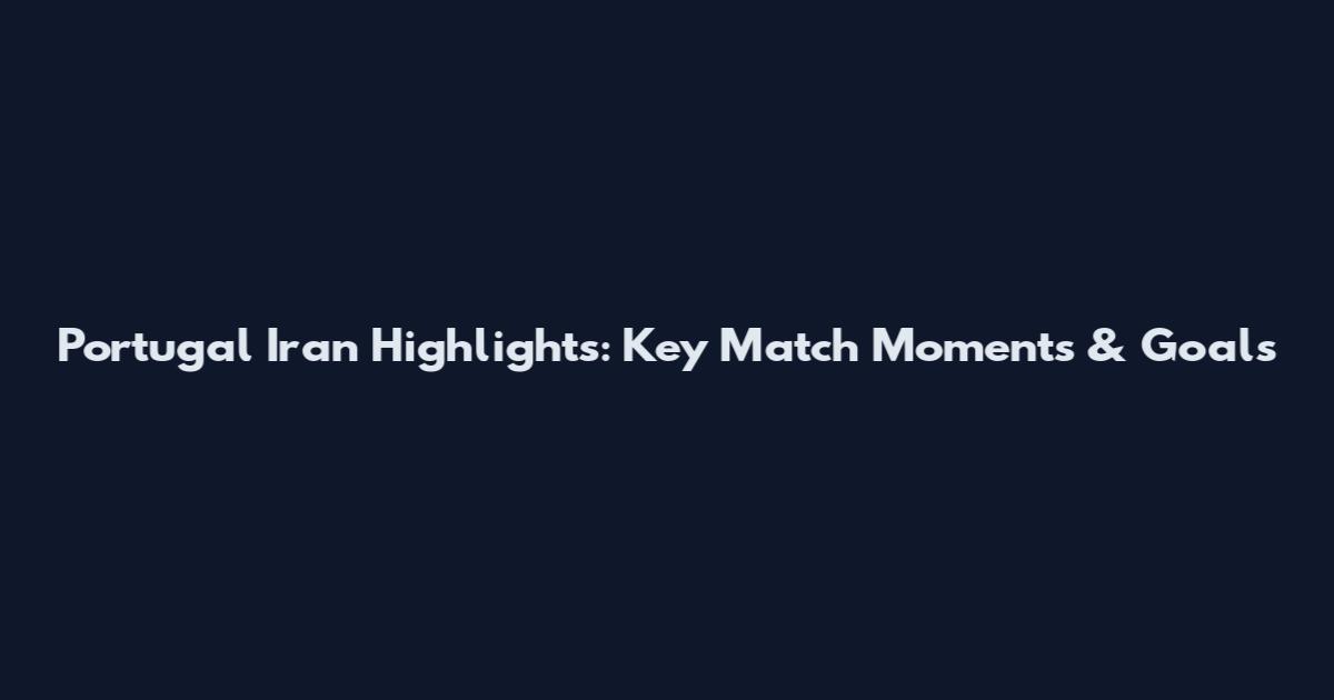 Portugal Iran Highlights: Key Match Moments & Goals