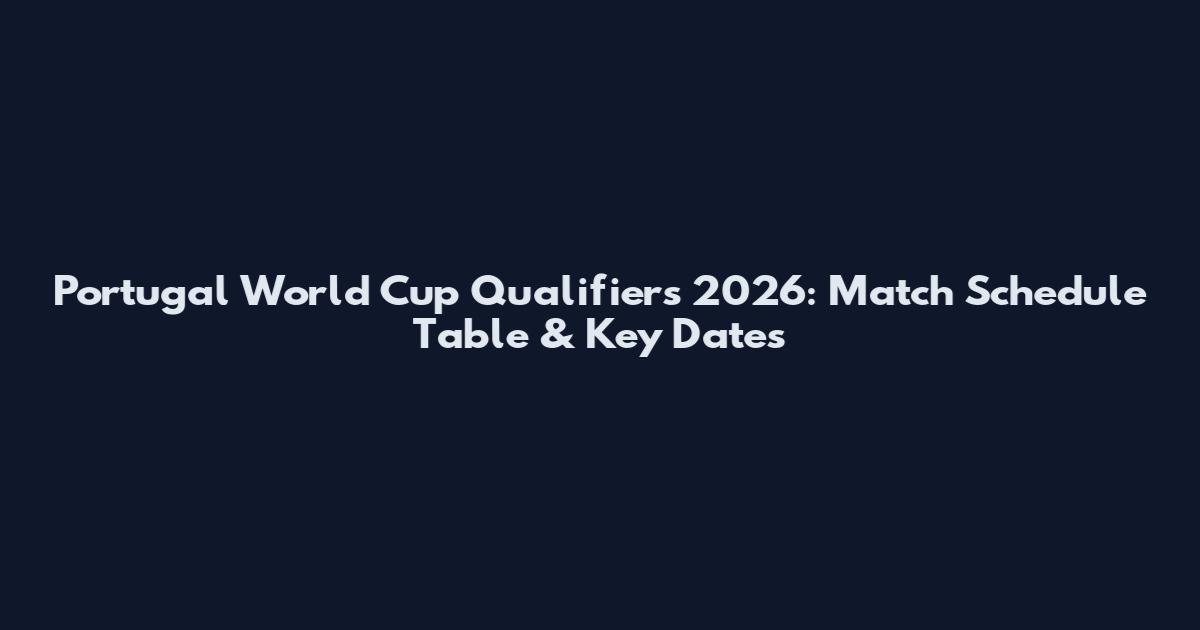 Portugal World Cup Qualifiers 2026: Match Schedule Table & Key Dates