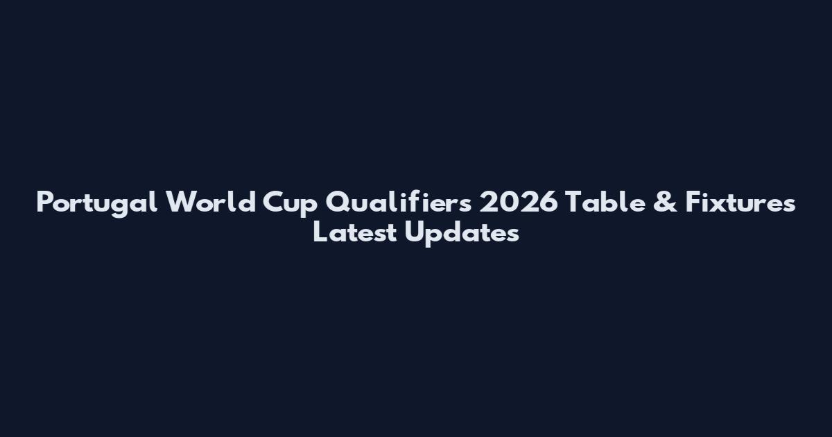 Portugal World Cup Qualifiers 2026 Table & Fixtures Latest Updates