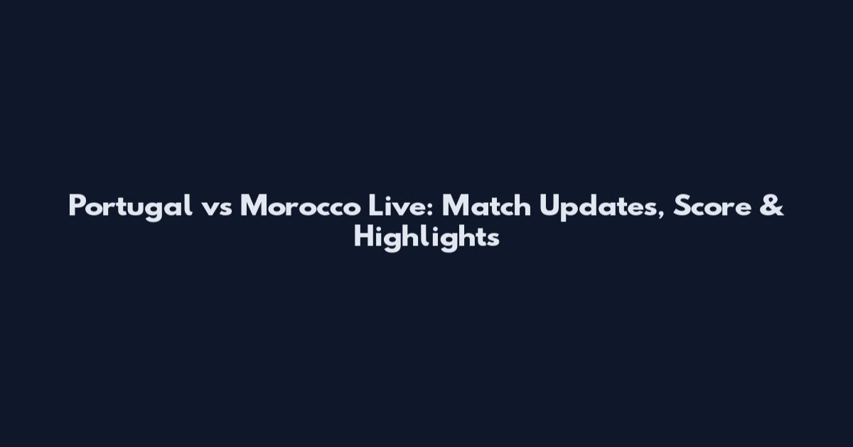 Portugal vs Morocco Live: Match Updates, Score & Highlights