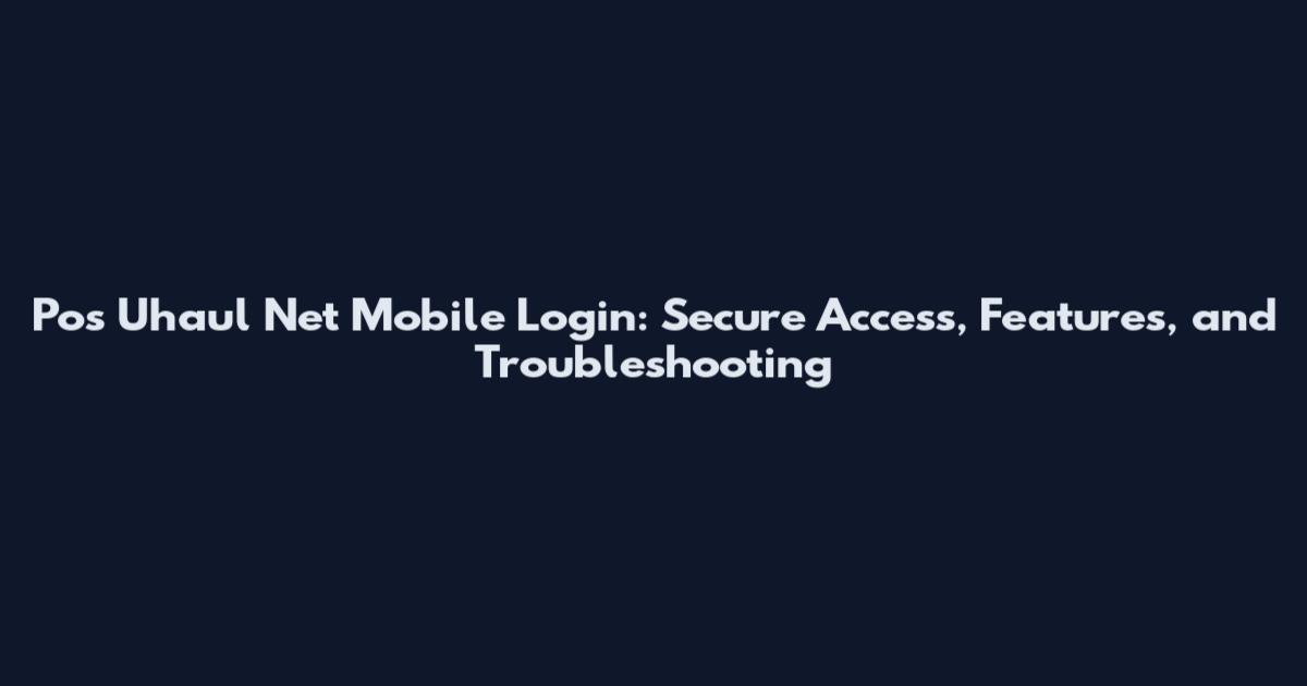 Pos Uhaul Net Mobile Login: Secure Access, Features, and Troubleshooting