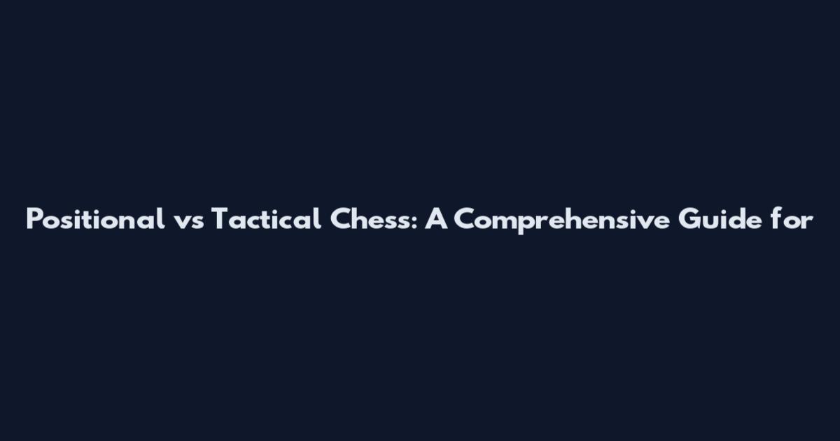 Positional vs Tactical Chess: A Comprehensive Guide for
