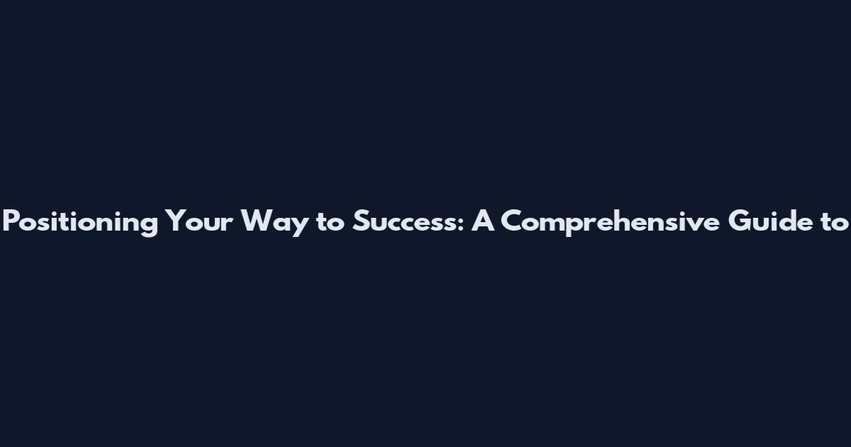 Positioning Your Way to Success: A Comprehensive Guide to