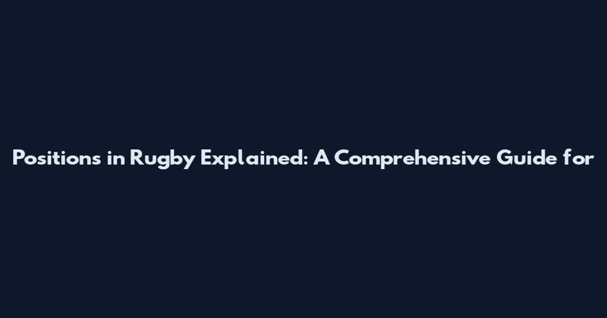 Positions in Rugby Explained: A Comprehensive Guide for