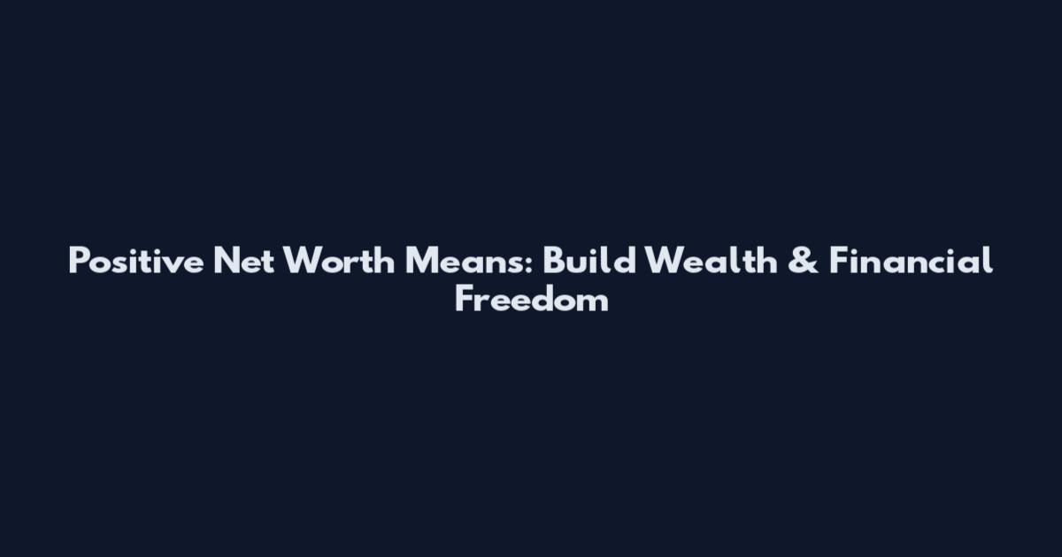 Positive Net Worth Means: Build Wealth & Financial Freedom