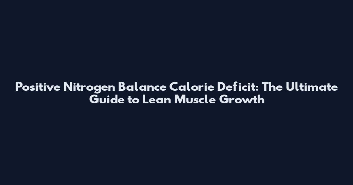 Positive Nitrogen Balance Calorie Deficit: The Ultimate Guide to Lean Muscle Growth