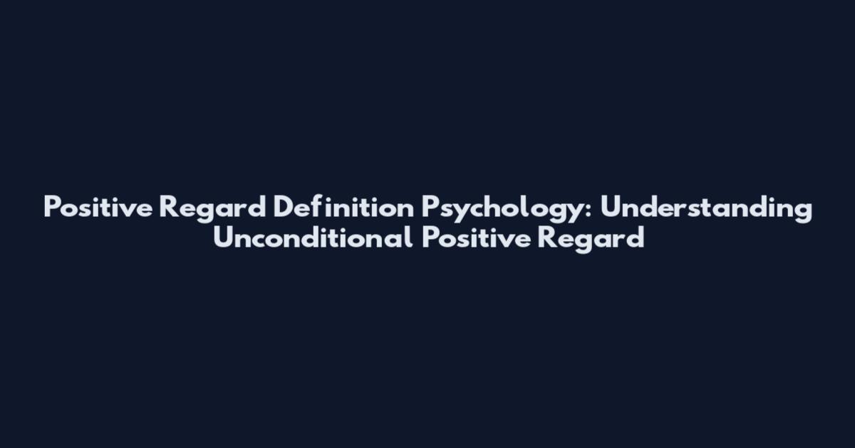 Positive Regard Definition Psychology: Understanding Unconditional Positive Regard