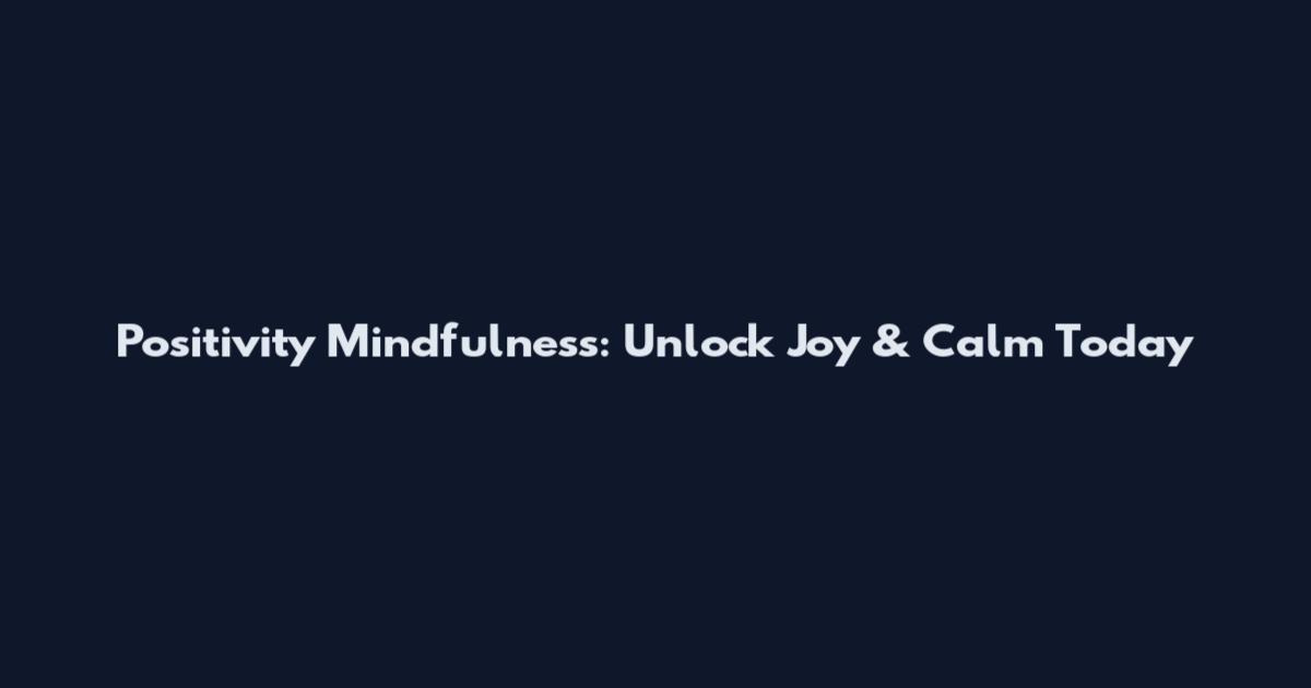 Positivity Mindfulness: Unlock Joy & Calm Today