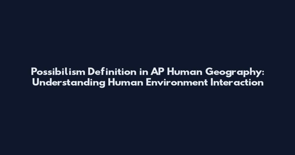 Possibilism Definition in AP Human Geography: Understanding Human Environment Interaction
