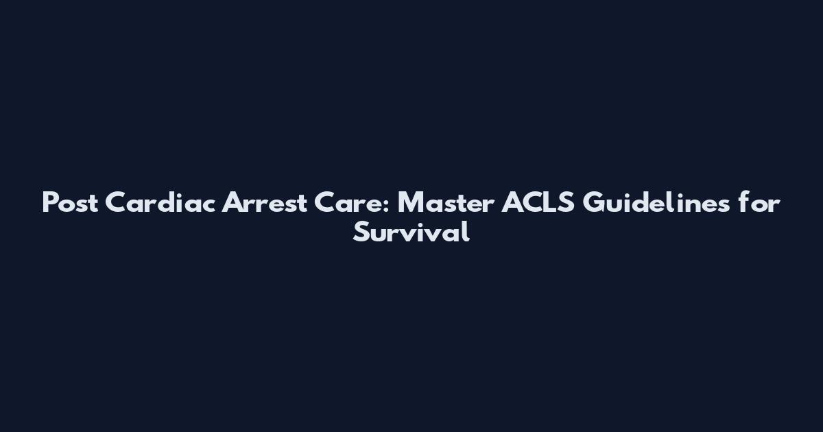 Post Cardiac Arrest Care: Master ACLS Guidelines for Survival