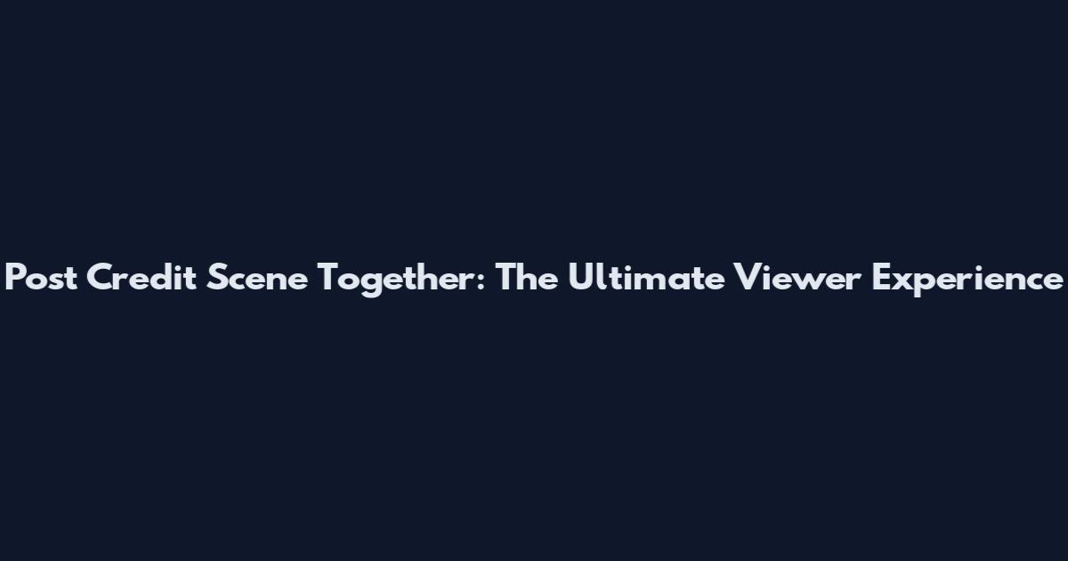 Post Credit Scene Together: The Ultimate Viewer Experience