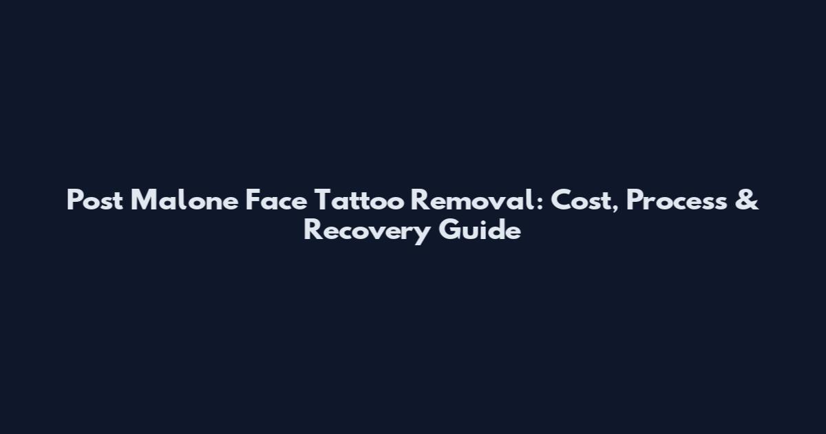 Post Malone Face Tattoo Removal: Cost, Process & Recovery Guide