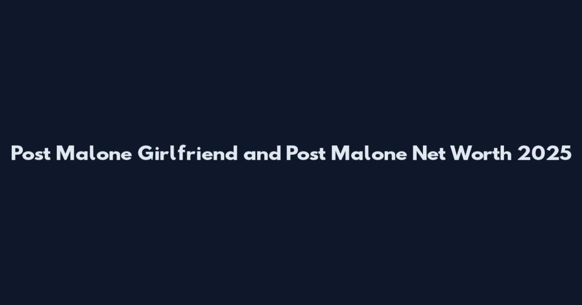 Post Malone Girlfriend and Post Malone Net Worth 2025