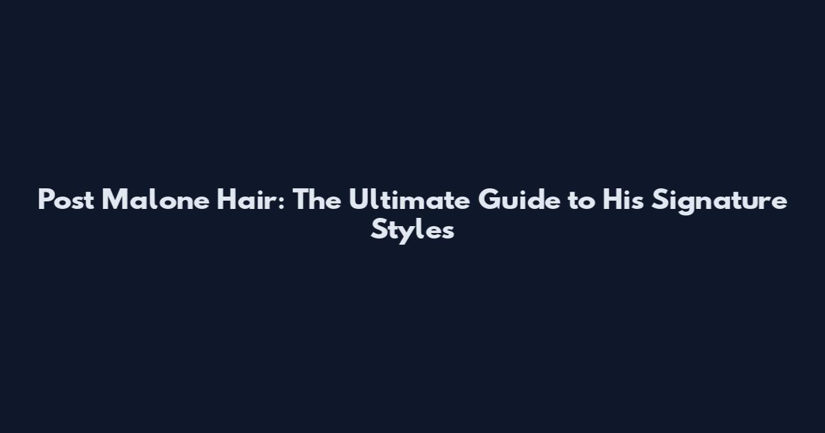 Post Malone Hair: The Ultimate Guide to His Signature Styles