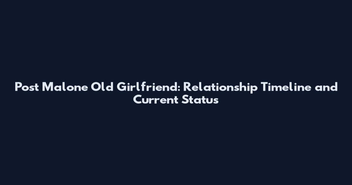 Post Malone Old Girlfriend: Relationship Timeline and Current Status