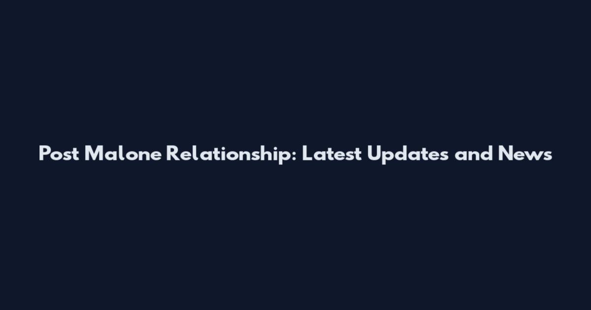 Post Malone Relationship: Latest Updates and News