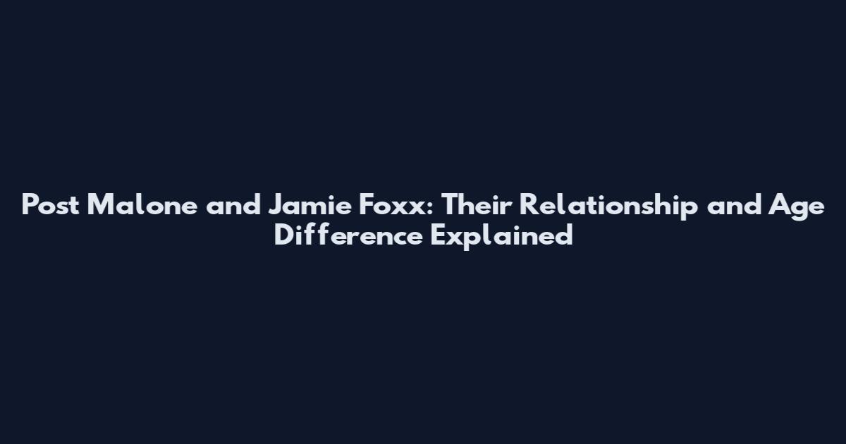 Post Malone and Jamie Foxx: Their Relationship and Age Difference Explained
