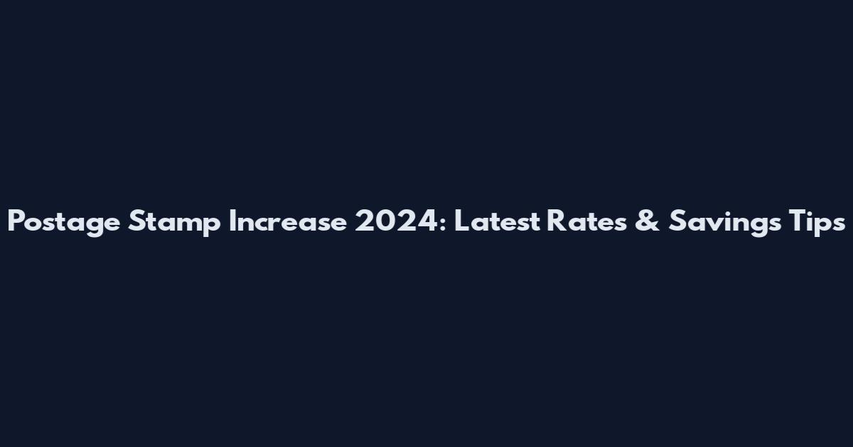 Postage Stamp Increase 2024: Latest Rates & Savings Tips