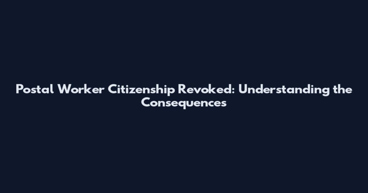 Postal Worker Citizenship Revoked: Understanding the Consequences