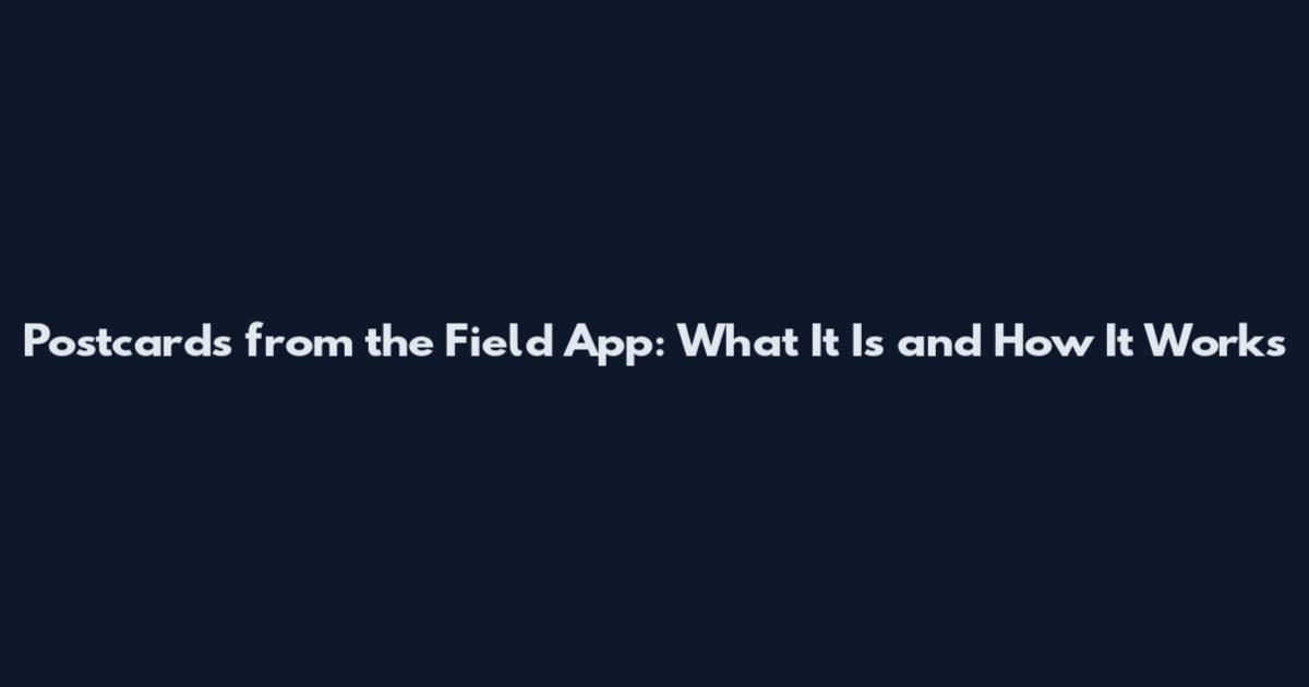 Postcards from the Field App: What It Is and How It Works
