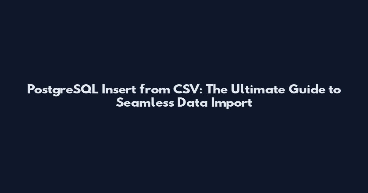 PostgreSQL Insert from CSV: The Ultimate Guide to Seamless Data Import