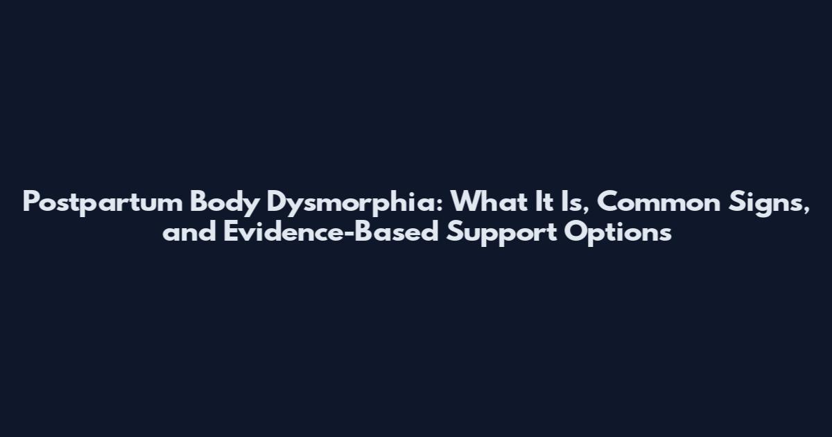 Postpartum Body Dysmorphia: What It Is, Common Signs, and Evidence-Based Support Options