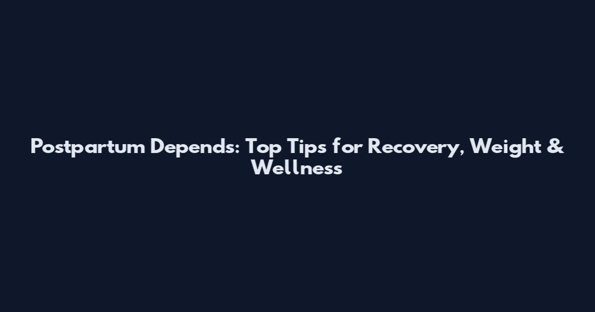 Postpartum Depends: Top Tips for Recovery, Weight & Wellness