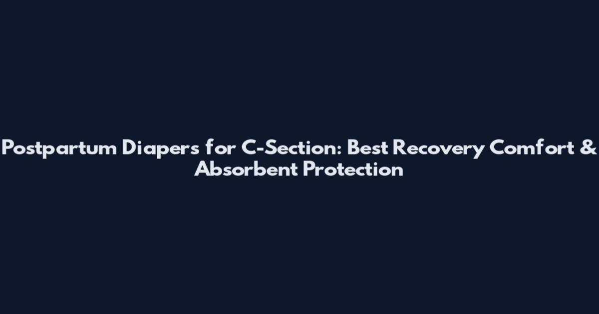 Postpartum Diapers for C-Section: Best Recovery Comfort & Absorbent Protection