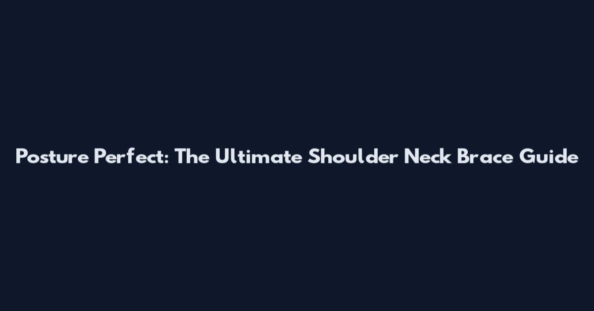 Posture Perfect: The Ultimate Shoulder Neck Brace Guide