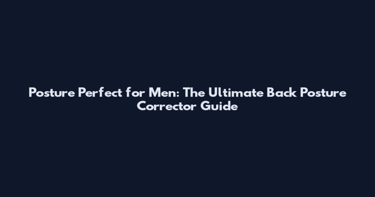 Posture Perfect for Men: The Ultimate Back Posture Corrector Guide