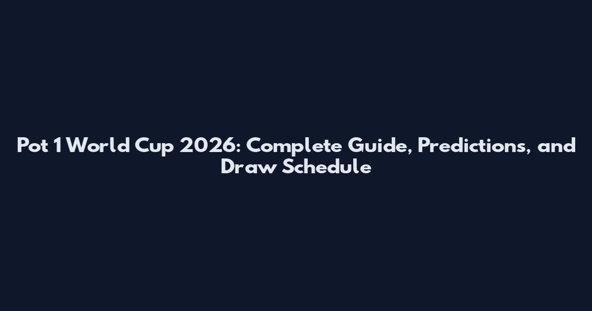 Pot 1 World Cup 2026: Complete Guide, Predictions, and Draw Schedule