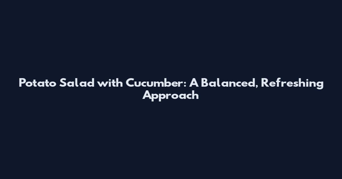 Potato Salad with Cucumber: A Balanced, Refreshing Approach