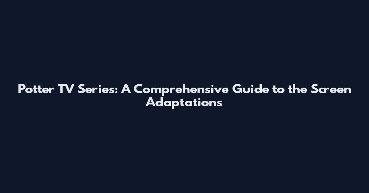 Potter TV Series: A Comprehensive Guide to the Screen Adaptations