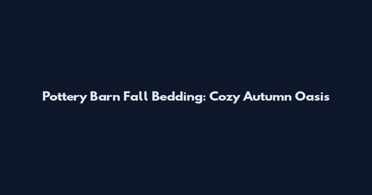 Pottery Barn Fall Bedding: Cozy Autumn Oasis