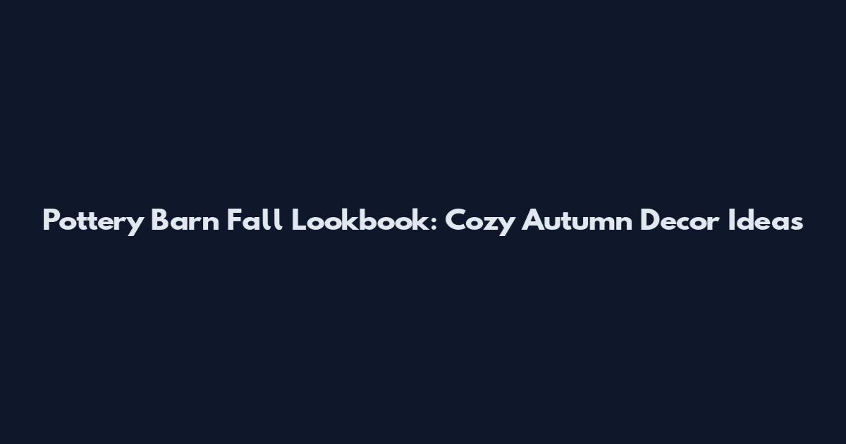 Pottery Barn Fall Lookbook: Cozy Autumn Decor Ideas