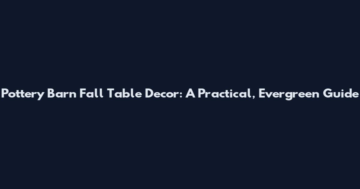 Pottery Barn Fall Table Decor: A Practical, Evergreen Guide