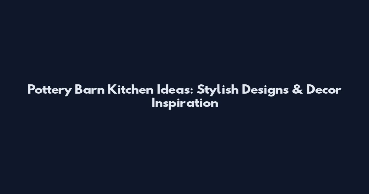 Pottery Barn Kitchen Ideas: Stylish Designs & Decor Inspiration