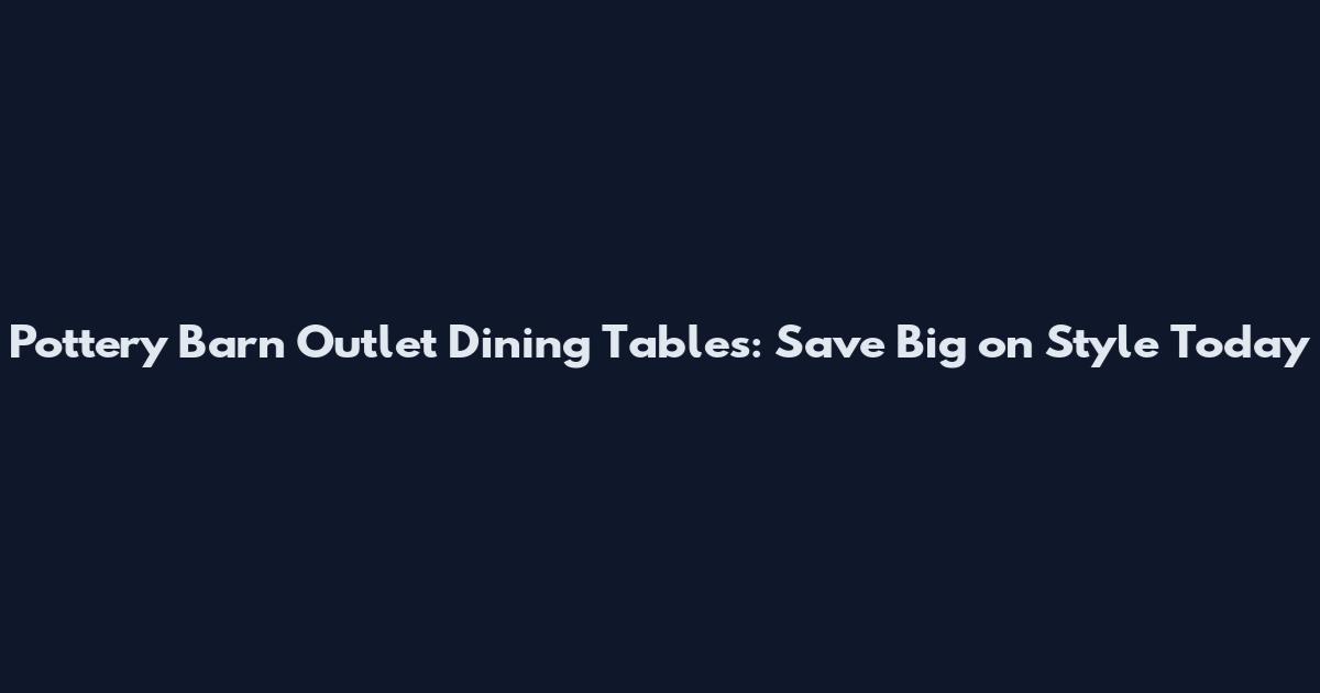 Pottery Barn Outlet Dining Tables: Save Big on Style Today