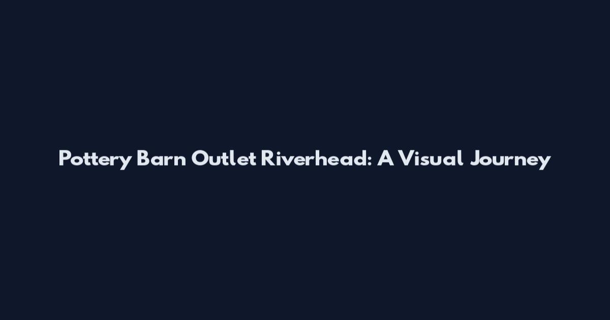 Pottery Barn Outlet Riverhead: A Visual Journey