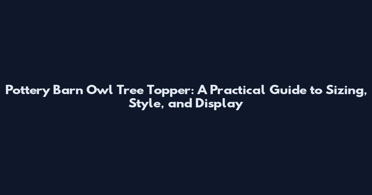 Pottery Barn Owl Tree Topper: A Practical Guide to Sizing, Style, and Display
