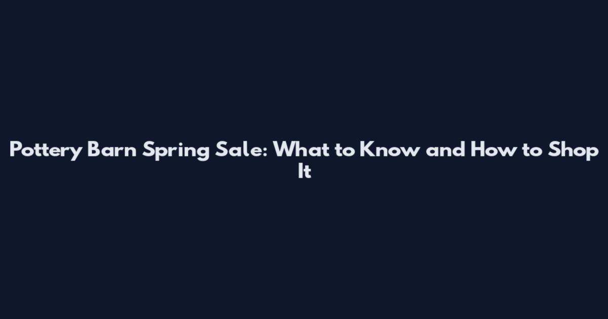 Pottery Barn Spring Sale: What to Know and How to Shop It