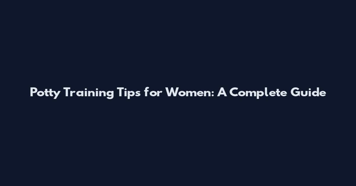 Potty Training Tips for Women: A Complete Guide