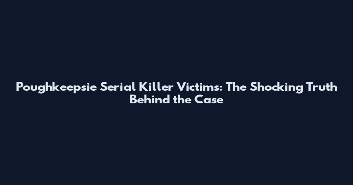 Poughkeepsie Serial Killer Victims: The Shocking Truth Behind the Case