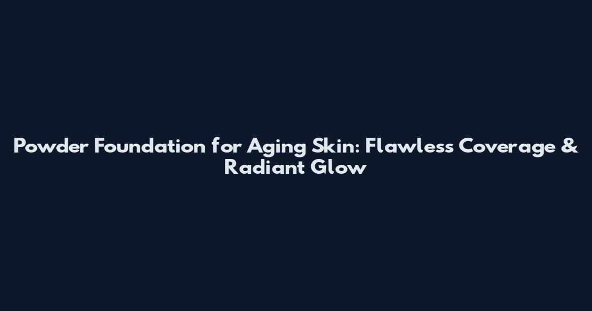 Powder Foundation for Aging Skin: Flawless Coverage & Radiant Glow