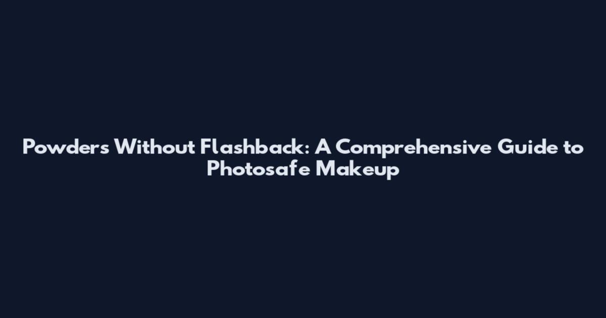 Powders Without Flashback: A Comprehensive Guide to Photosafe Makeup